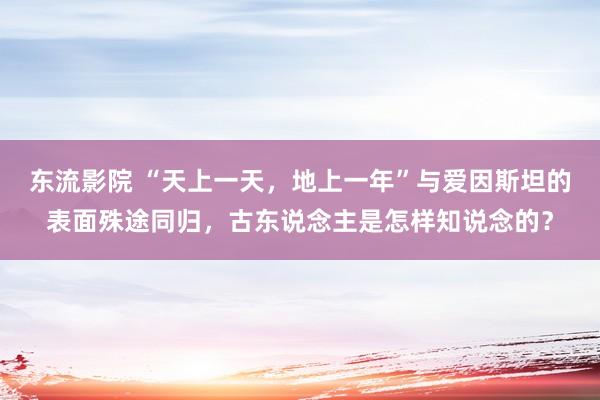 东流影院 “天上一天，地上一年”与爱因斯坦的表面殊途同归，古东说念主是怎样知说念的？