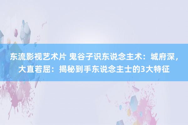 东流影视艺术片 鬼谷子识东说念主术：城府深，大直若屈：揭秘到手东说念主士的3大特征