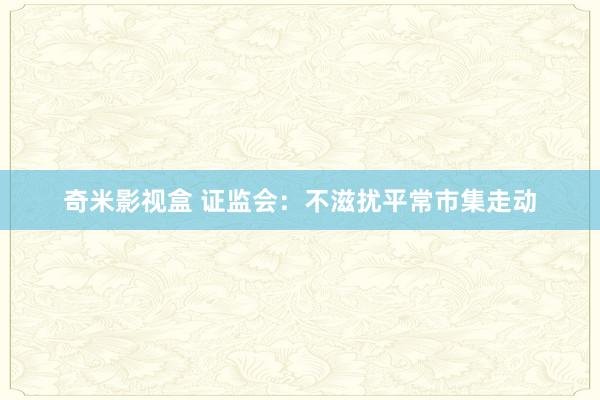 奇米影视盒 证监会：不滋扰平常市集走动