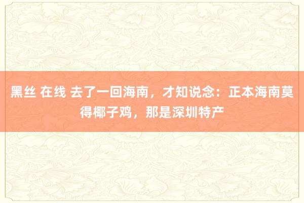黑丝 在线 去了一回海南，才知说念：正本海南莫得椰子鸡，那是深圳特产