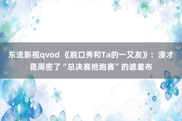 东流影视qvod 《脱口秀和Ta的一又友》：漫才昆周密了“总决赛抢跑赛”的遮羞布