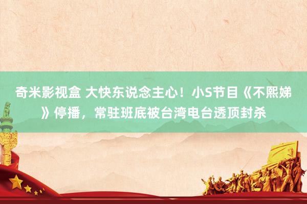 奇米影视盒 大快东说念主心！小S节目《不熙娣》停播，常驻班底被台湾电台透顶封杀