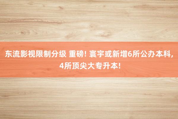 东流影视限制分级 重磅! 寰宇或新增6所公办本科， 4所顶尖大专升本!