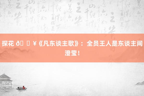 探花 🔥《凡东谈主歌》:全员王人是东谈主间澄莹!