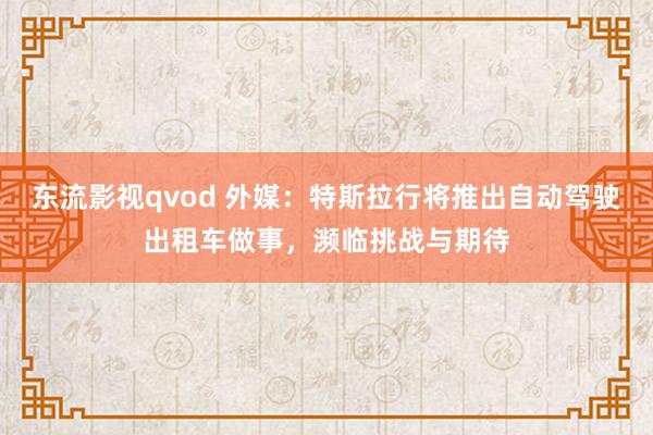 东流影视qvod 外媒：特斯拉行将推出自动驾驶出租车做事，濒临挑战与期待