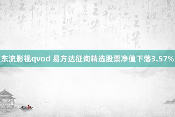 东流影视qvod 易方达征询精选股票净值下落3.57%