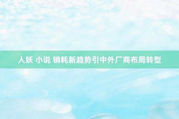 人妖 小说 销耗新趋势引中外厂商布局转型