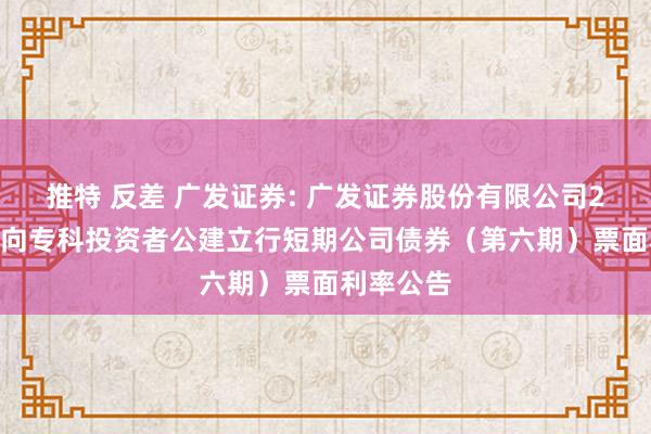 推特 反差 广发证券: 广发证券股份有限公司2024年面向专科投资者公建立行短期公司债券（第六期）票面利率公告