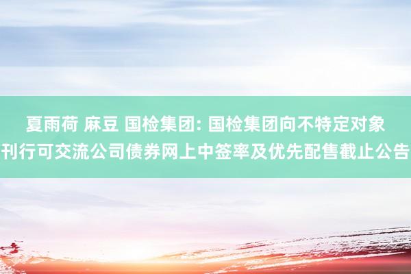 夏雨荷 麻豆 国检集团: 国检集团向不特定对象刊行可交流公司债券网上中签率及优先配售截止公告