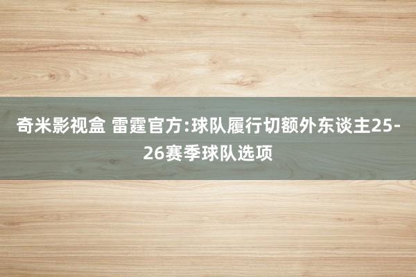 奇米影视盒 雷霆官方:球队履行切额外东谈主25-26赛季球队选项