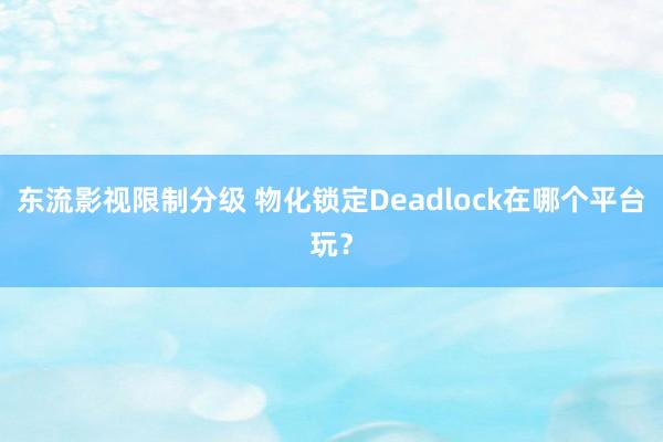 东流影视限制分级 物化锁定Deadlock在哪个平台玩？