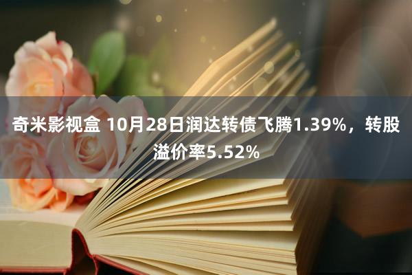 奇米影视盒 10月28日润达转债飞腾1.39%，转股溢价率5.52%