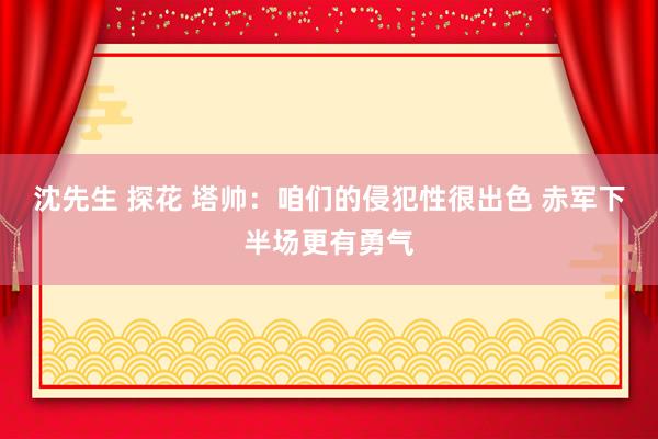 沈先生 探花 塔帅:咱们的侵犯性很出色 赤军下半场更有勇气