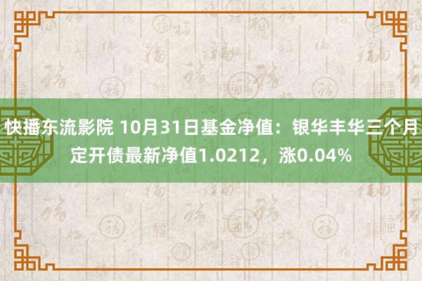 快播东流影院 10月31日基金净值：银华丰华三个月定开债最新净值1.0212，涨0.04%
