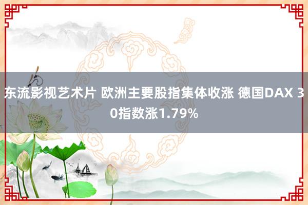东流影视艺术片 欧洲主要股指集体收涨 德国DAX 30指数涨1.79%