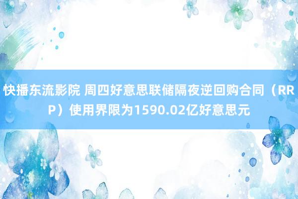 快播东流影院 周四好意思联储隔夜逆回购合同（RRP）使用界限为1590.02亿好意思元