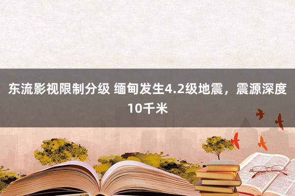 东流影视限制分级 缅甸发生4.2级地震，震源深度10千米