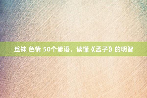 丝袜 色情 50个谚语，读懂《孟子》的明智