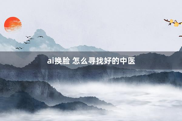 ai换脸 怎么寻找好的中医