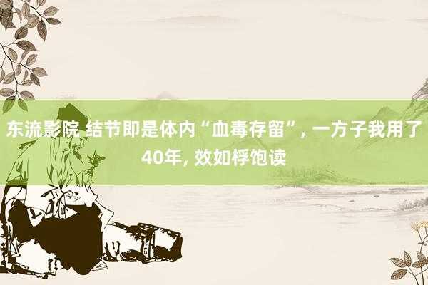 东流影院 结节即是体内“血毒存留”， 一方子我用了40年， 效如桴饱读