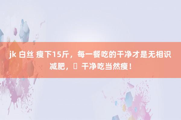 jk 白丝 瘦下15斤，每一餐吃的干净才是无相识减肥，​干净吃当然瘦！