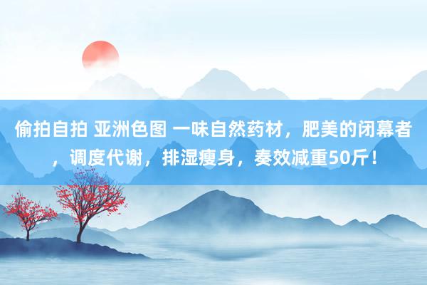 偷拍自拍 亚洲色图 一味自然药材，肥美的闭幕者，调度代谢，排湿瘦身，奏效减重50斤！