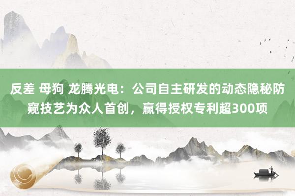 反差 母狗 龙腾光电：公司自主研发的动态隐秘防窥技艺为众人首创，赢得授权专利超300项