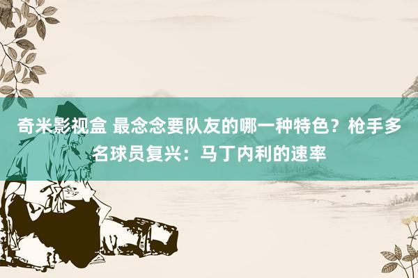 奇米影视盒 最念念要队友的哪一种特色?枪手多名球员复兴:马丁内利的速率