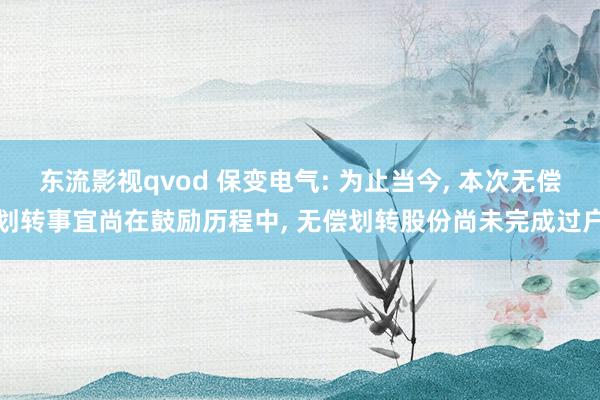 东流影视qvod 保变电气: 为止当今， 本次无偿划转事宜尚在鼓励历程中， 无偿划转股份尚未完成过户