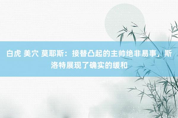 白虎 美穴 莫耶斯：接替凸起的主帅绝非易事，斯洛特展现了确实的缓和