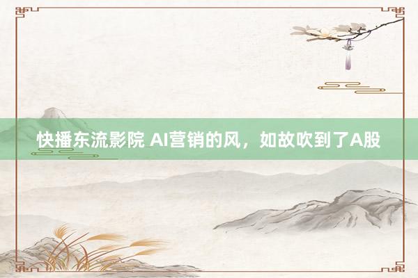 快播东流影院 AI营销的风，如故吹到了A股