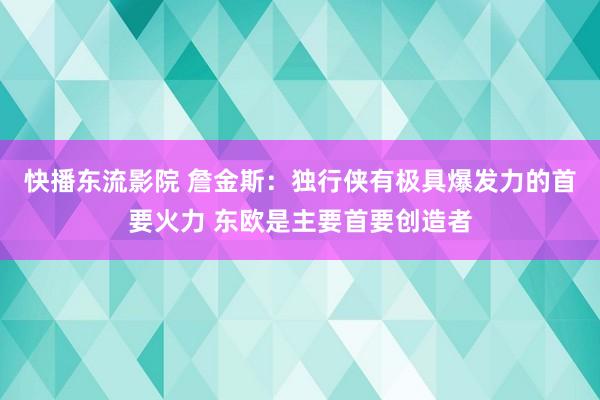 快播东流影院 詹金斯：独行侠有极具爆发力的首要火力 东欧是主要首要创造者
