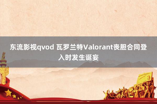 东流影视qvod 瓦罗兰特Valorant丧胆合同登入时发生诞妄