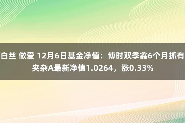 白丝 做爱 12月6日基金净值：博时双季鑫6个月抓有夹杂A最新净值1.0264，涨0.33%