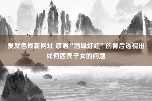 爱就色最新网址 谚语“酒绿灯红”的背后透视出如何西宾子女的问题