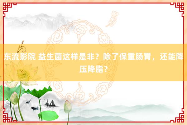 东流影院 益生菌这样是非？除了保重肠胃，还能降压降脂？