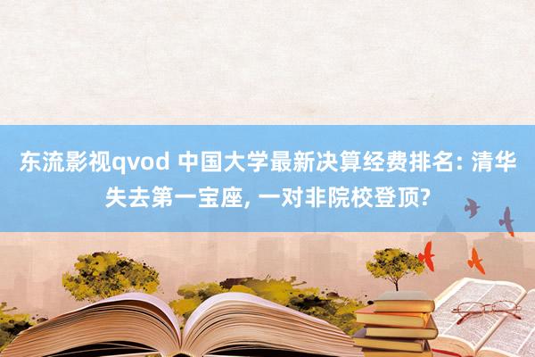 东流影视qvod 中国大学最新决算经费排名: 清华失去第一宝座， 一对非院校登顶?
