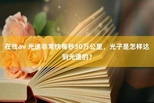 在线av 光速非常快每秒30万公里，光子是怎样达到光速的？