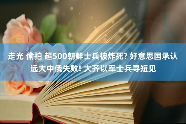 走光 偷拍 超500朝鲜士兵被炸死? 好意思国承认远大中俄失败! 大齐以军士兵寻短见
