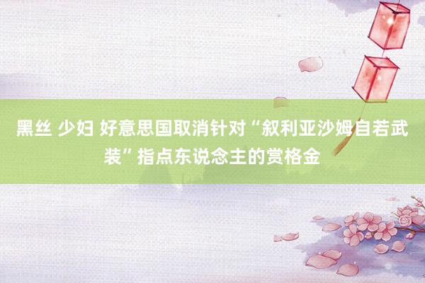 黑丝 少妇 好意思国取消针对“叙利亚沙姆自若武装”指点东说念主的赏格金