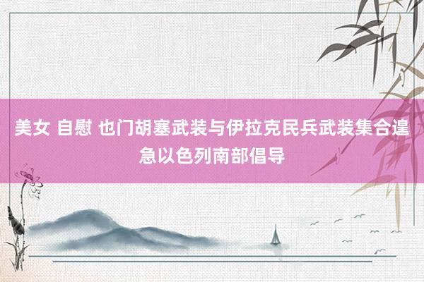美女 自慰 也门胡塞武装与伊拉克民兵武装集合遑急以色列南部倡导