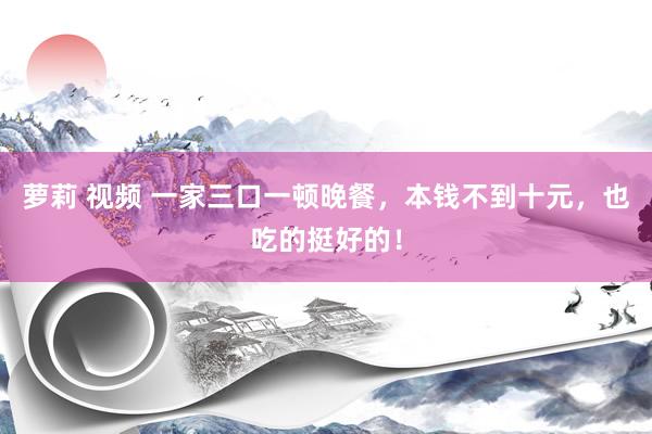 萝莉 视频 一家三口一顿晚餐，本钱不到十元，也吃的挺好的！