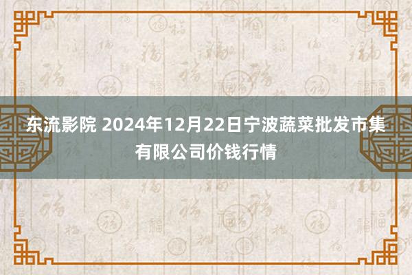 东流影院 2024年12月22日宁波蔬菜批发市集有限公司价钱行情