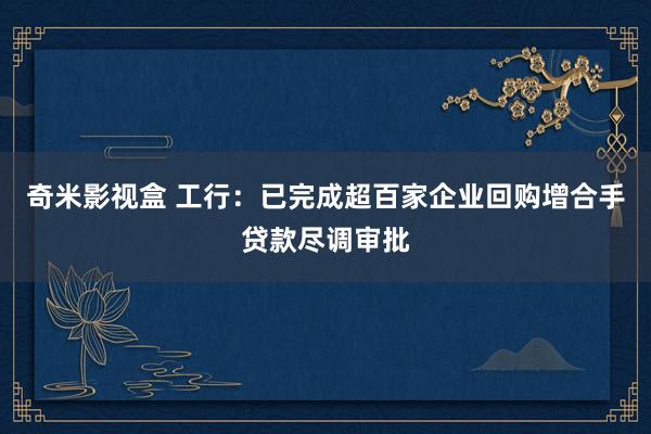 奇米影视盒 工行：已完成超百家企业回购增合手贷款尽调审批