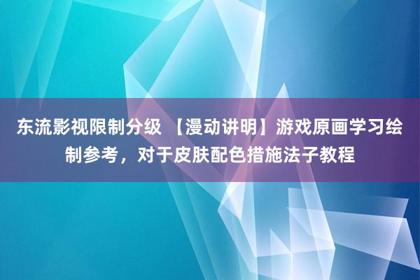东流影视限制分级 【漫动讲明】游戏原画学习绘制参考，对于皮肤配色措施法子教程