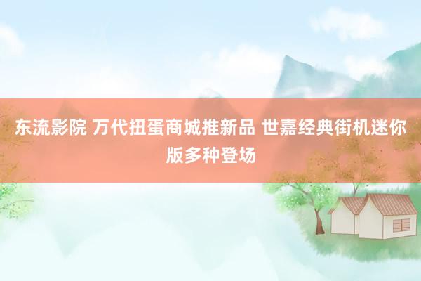 东流影院 万代扭蛋商城推新品 世嘉经典街机迷你版多种登场