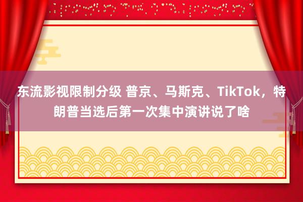 东流影视限制分级 普京、马斯克、TikTok，特朗普当选后第一次集中演讲说了啥
