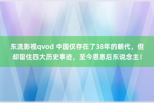 东流影视qvod 中国仅存在了38年的朝代，但却留住四大历史事迹，至今恩惠后东说念主！