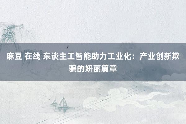 麻豆 在线 东谈主工智能助力工业化：产业创新欺骗的妍丽篇章