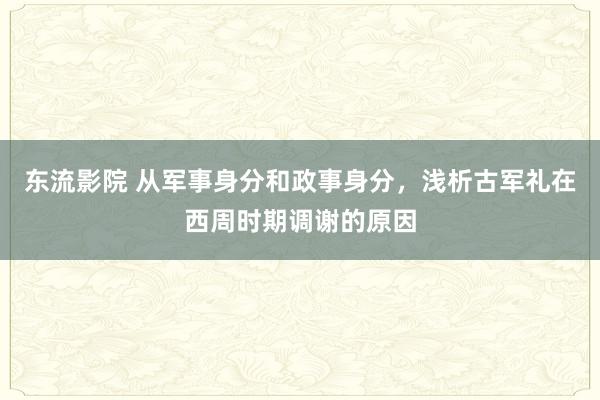 东流影院 从军事身分和政事身分，浅析古军礼在西周时期调谢的原因
